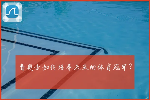青奥会如何培养未来的体育冠军？