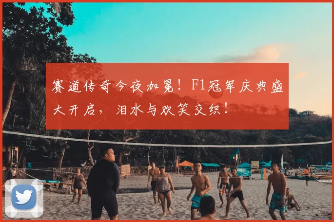 赛道传奇今夜加冕!F1冠军庆典盛大开启,泪水与欢笑交织!