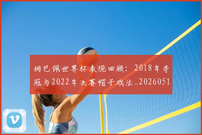 姆巴佩世界杯表现回顾:2018年夺冠与2022年决赛帽子戏法_20260517124725