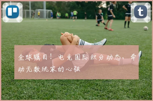 全球瞩目！电竞国际积分动态，牵动无数玩家的心弦