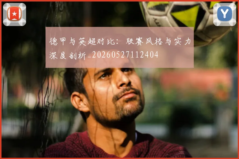 德甲与英超对比:联赛风格与实力深度剖析_20260527112404