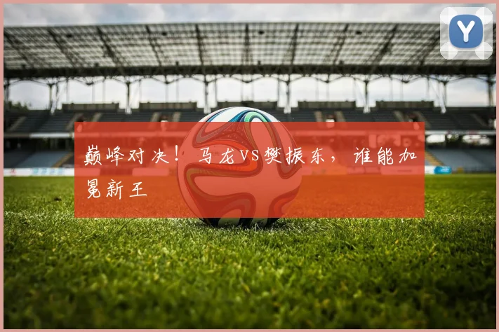 巅峰对决!马龙vs樊振东,谁能加冕新王