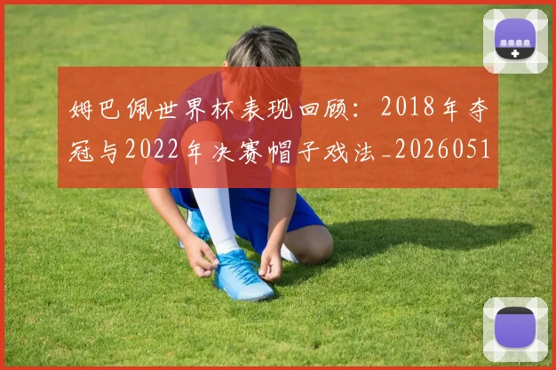 姆巴佩世界杯表现回顾:2018年夺冠与2022年决赛帽子戏法_20260517124725