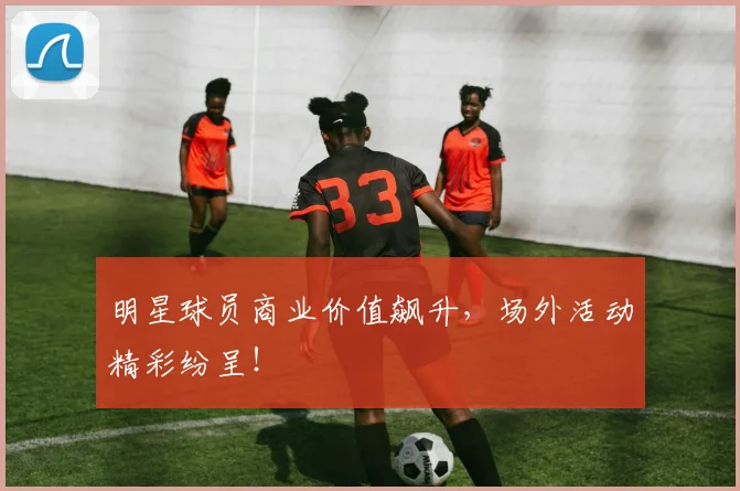 明星球员商业价值飙升，场外活动精彩纷呈！