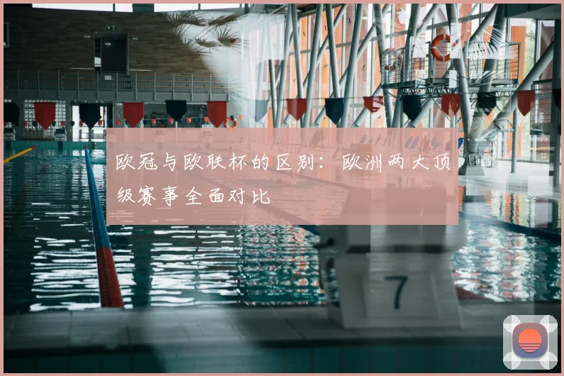 欧冠与欧联杯的区别:欧洲两大顶级赛事全面对比