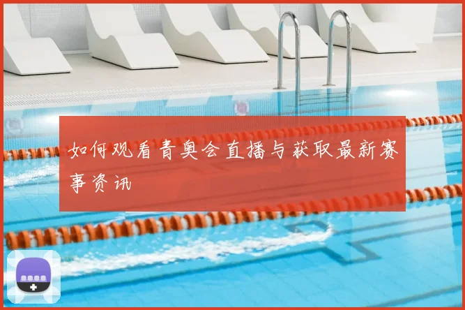 如何观看青奥会直播与获取最新赛事资讯