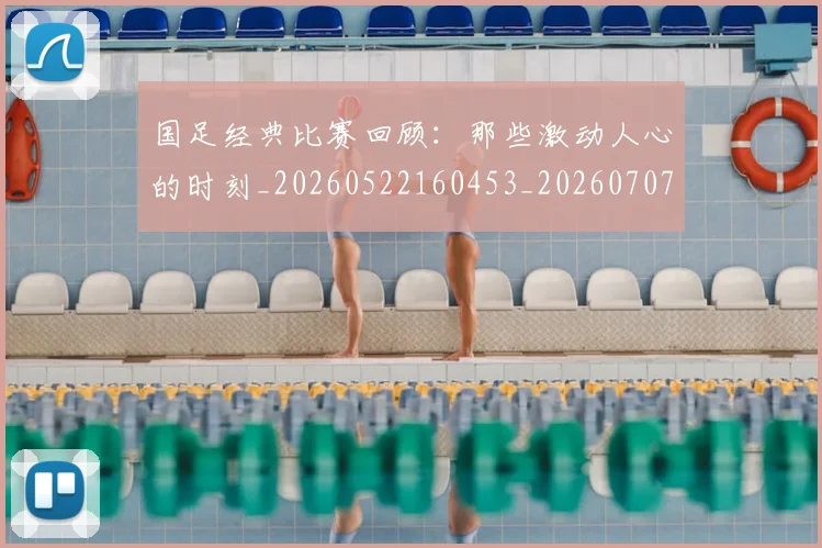 国足经典比赛回顾：那些激动人心的时刻_20260522160453_20260707015644
