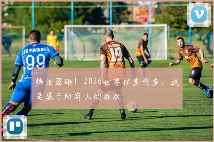 热泪盈眶！2026世界杯多伦多，这是属于所有人的狂欢