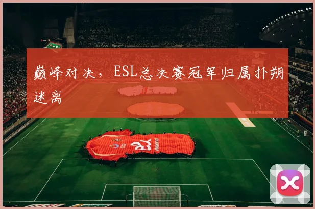 巅峰对决,ESL总决赛冠军归属扑朔迷离