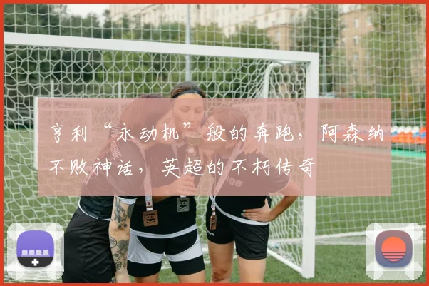 亨利“永动机”般的奔跑,阿森纳不败神话,英超的不朽传奇