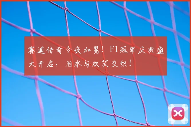 赛道传奇今夜加冕!F1冠军庆典盛大开启,泪水与欢笑交织!