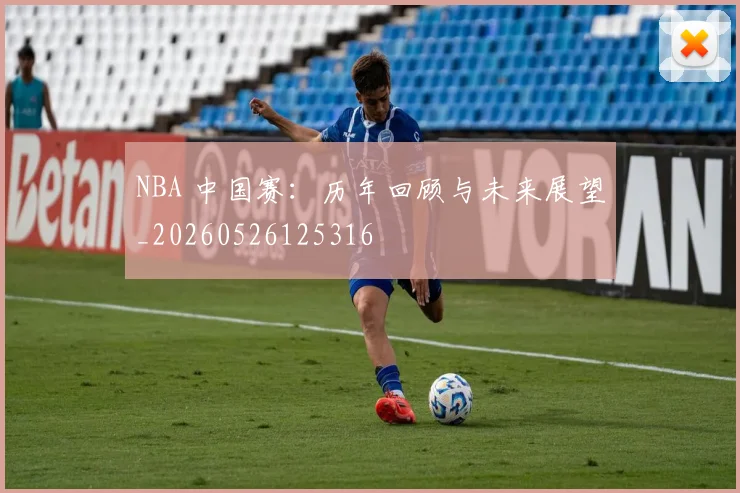 NBA 中国赛:历年回顾与未来展望_20260526125316