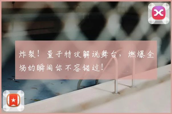 炸裂!量子特攻解说舞台,燃爆全场的瞬间你不容错过!