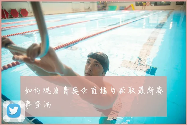 如何观看青奥会直播与获取最新赛事资讯