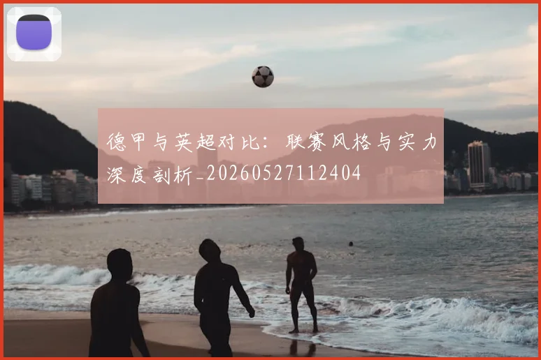 德甲与英超对比:联赛风格与实力深度剖析_20260527112404