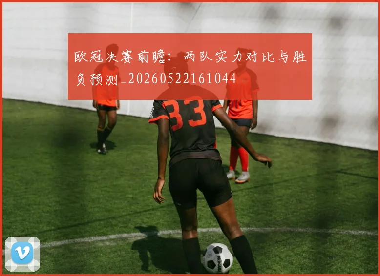 欧冠决赛前瞻:两队实力对比与胜负预测_20260522161044