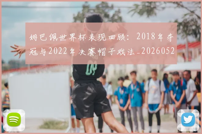 姆巴佩世界杯表现回顾:2018年夺冠与2022年决赛帽子戏法_20260527112127