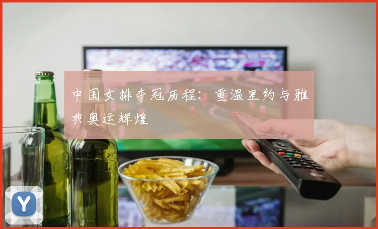 中国女排夺冠历程：重温里约与雅典奥运辉煌