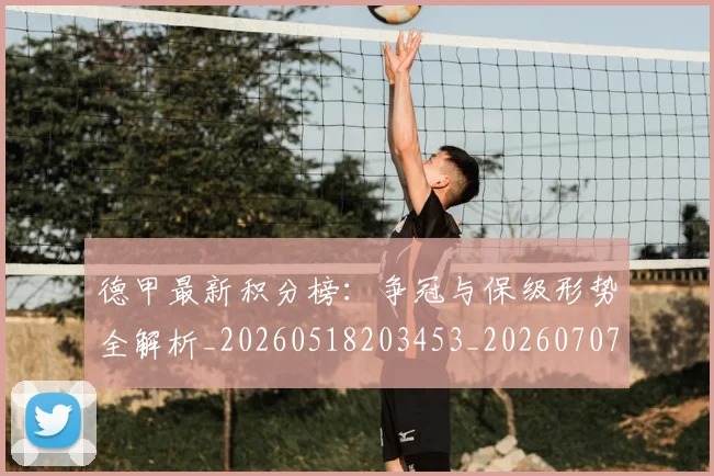 德甲最新积分榜:争冠与保级形势全解析_20260518203453_20260707153849