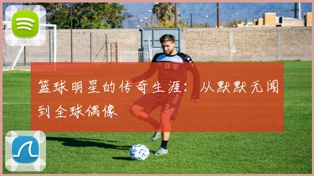 篮球明星的传奇生涯:从默默无闻到全球偶像