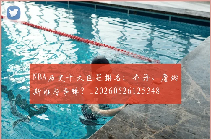 NBA历史十大巨星排名：乔丹、詹姆斯谁与争锋？_20260526125348