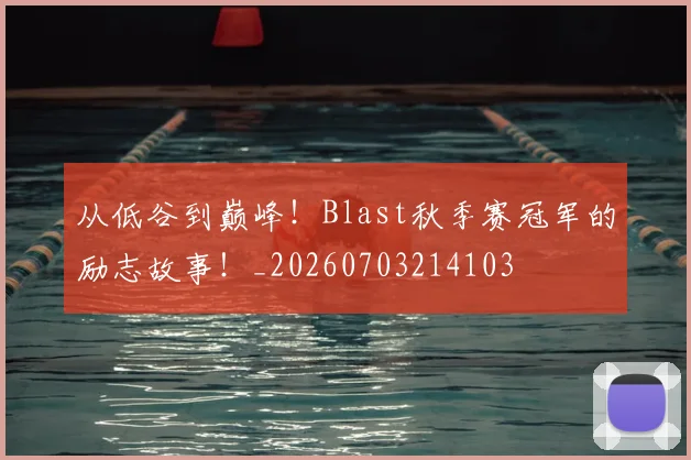从低谷到巅峰!Blast秋季赛冠军的励志故事!_20260703214103