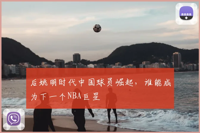 后姚明时代中国球员崛起,谁能成为下一个NBA巨星