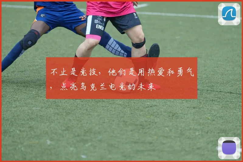 不止是竞技，他们是用热爱和勇气，点亮乌克兰电竞的未来