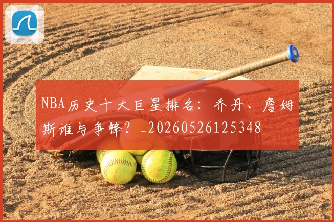 NBA历史十大巨星排名：乔丹、詹姆斯谁与争锋？_20260526125348