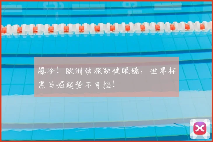 爆冷！欧洲劲旅跌破眼镜，世界杯黑马崛起势不可挡！
