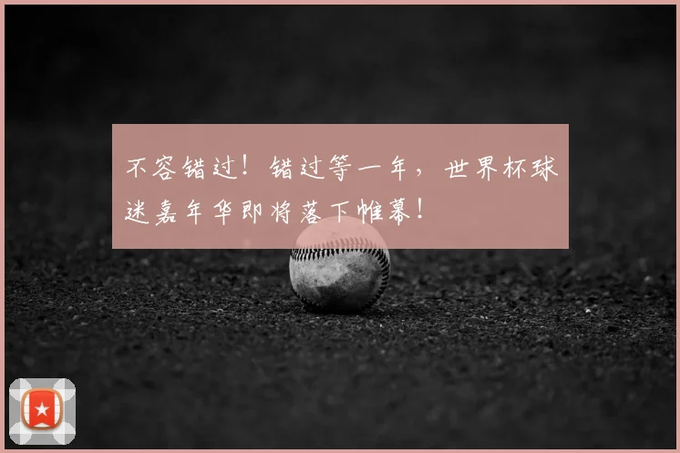 不容错过!错过等一年,世界杯球迷嘉年华即将落下帷幕!