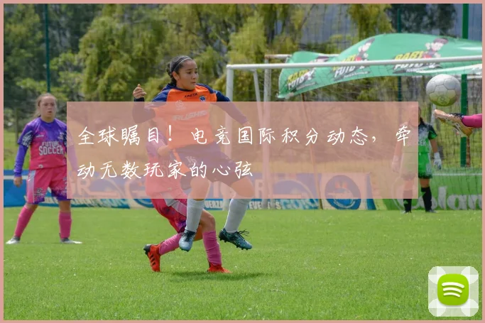 全球瞩目！电竞国际积分动态，牵动无数玩家的心弦