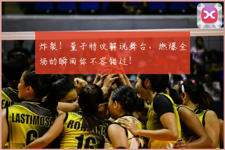 炸裂!量子特攻解说舞台,燃爆全场的瞬间你不容错过!